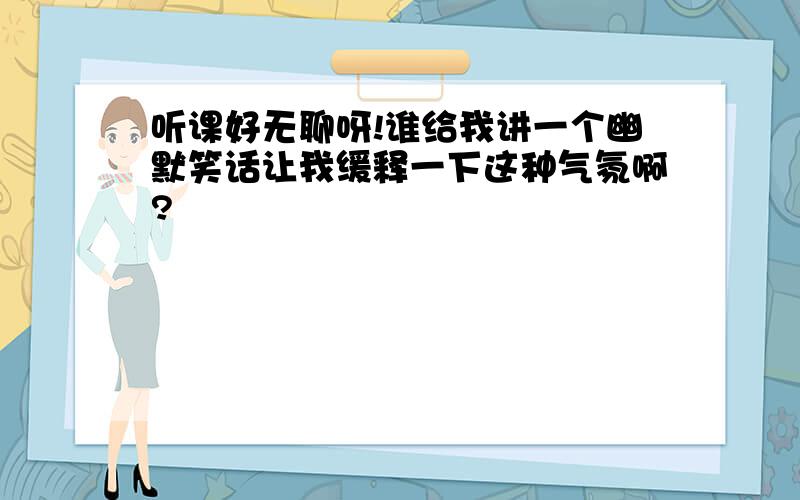 听课好无聊呀!谁给我讲一个幽默笑话让我缓释一下这种气氛啊?