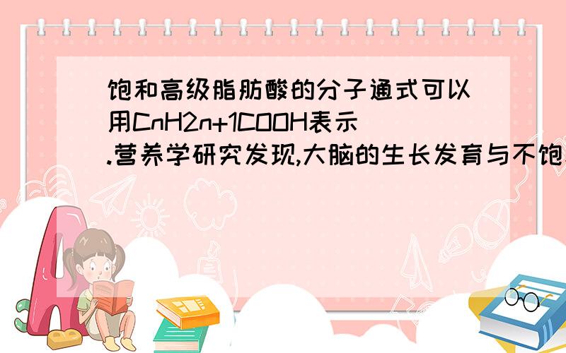 饱和高级脂肪酸的分子通式可以用CnH2n+1COOH表示.营养学研究发现,大脑的生长发育与不饱和高级脂肪酸密切相关.深海鱼油中提取的DHA就是一中不饱和程度很高的高级脂肪酸.它的分子中含有六