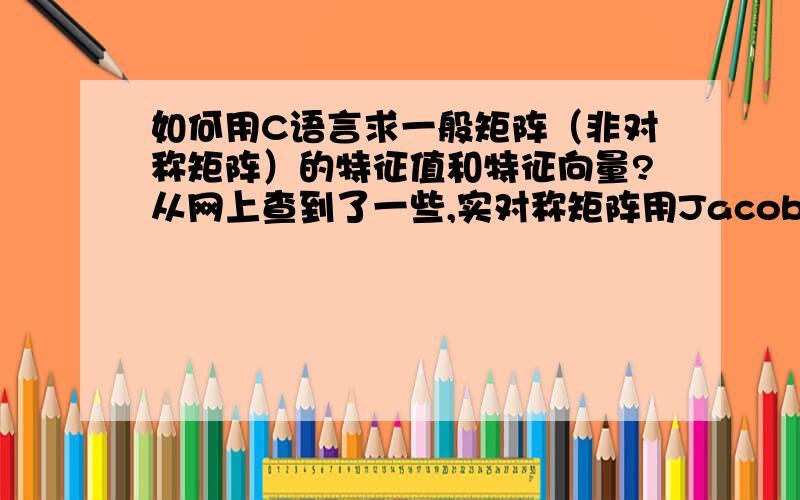 如何用C语言求一般矩阵（非对称矩阵）的特征值和特征向量?从网上查到了一些,实对称矩阵用Jacobi方法,一般矩阵的特征值用QR算法,但是QR算法没有给如何求特征向量.有没有什么方法能求出一