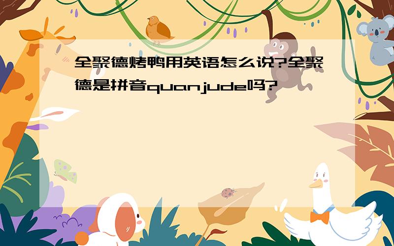 全聚德烤鸭用英语怎么说?全聚德是拼音quanjude吗?