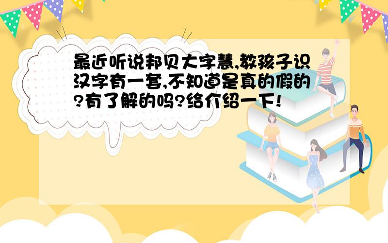 最近听说邦贝大字慧,教孩子识汉字有一套,不知道是真的假的?有了解的吗?给介绍一下!