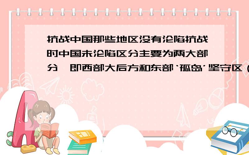 抗战中国那些地区没有沦陷抗战时中国未沦陷区分主要为两大部分,即西部大后方和东部‘孤岛’坚守区（按1944豫湘桂战役基本定型后算）.前者主要有西北全境（陕甘宁、青海、新疆、内蒙