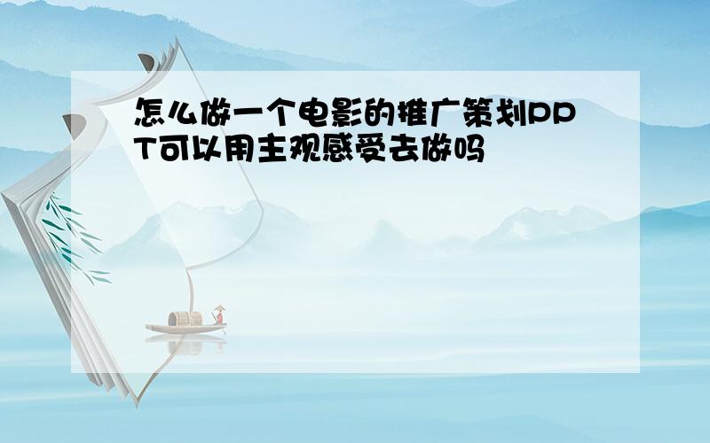 怎么做一个电影的推广策划PPT可以用主观感受去做吗