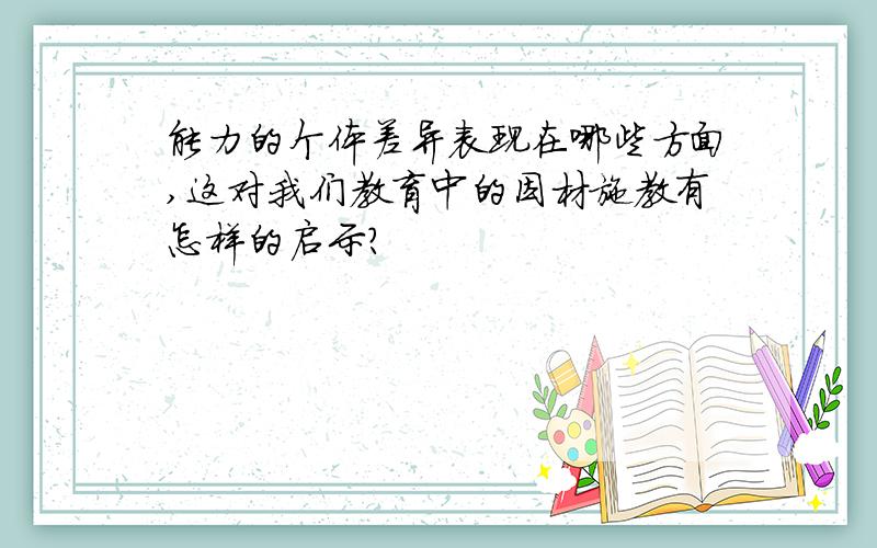 能力的个体差异表现在哪些方面,这对我们教育中的因材施教有怎样的启示?