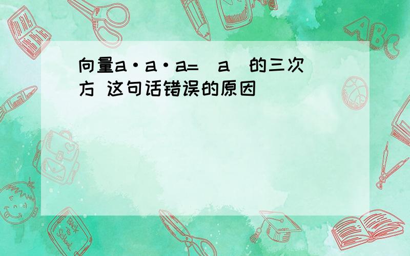 向量a·a·a=｜a｜的三次方 这句话错误的原因