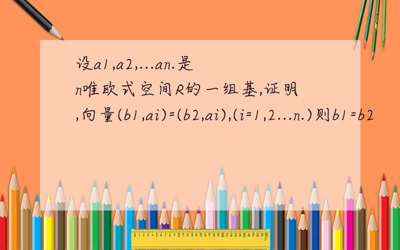 设a1,a2,...an.是n唯欧式空间R的一组基,证明,向量(b1,ai)=(b2,ai),(i=1,2...n.)则b1=b2