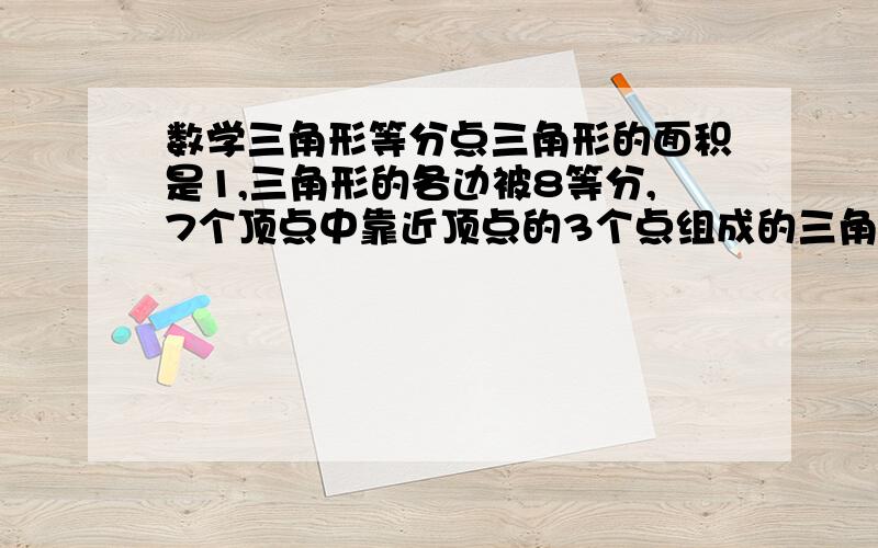 数学三角形等分点三角形的面积是1,三角形的各边被8等分,7个顶点中靠近顶点的3个点组成的三角形面积是多少,各边被8等分，一共有七个点，比如说是三角形ABC，A为上面的点，B是左边的，C