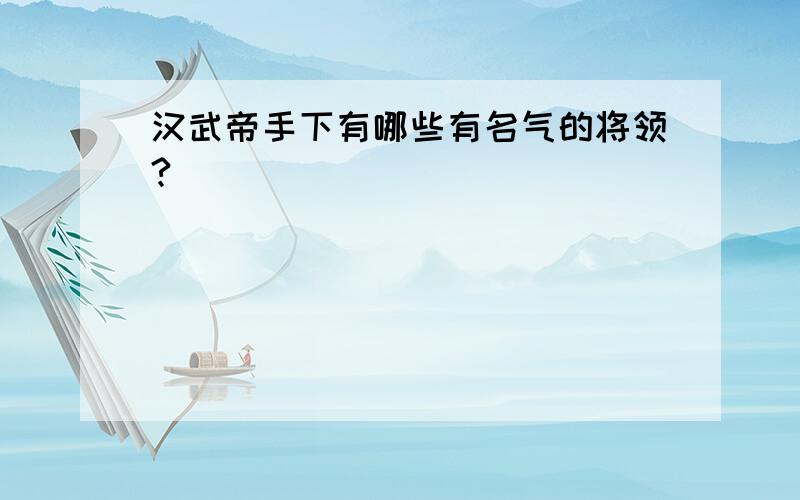 汉武帝手下有哪些有名气的将领?