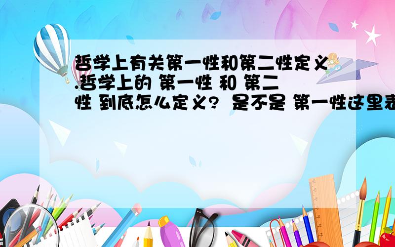 哲学上有关第一性和第二性定义.哲学上的 第一性 和 第二性 到底怎么定义?  是不是 第一性这里表示基础,而第二性 则是要受到第一性的制约.  不能单纯的讲 物质就是第一性,意识就是第二性