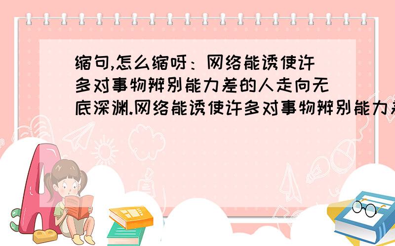 缩句,怎么缩呀：网络能诱使许多对事物辨别能力差的人走向无底深渊.网络能诱使许多对事物辨别能力差的人走向无底深渊.缩句,怎么缩呀