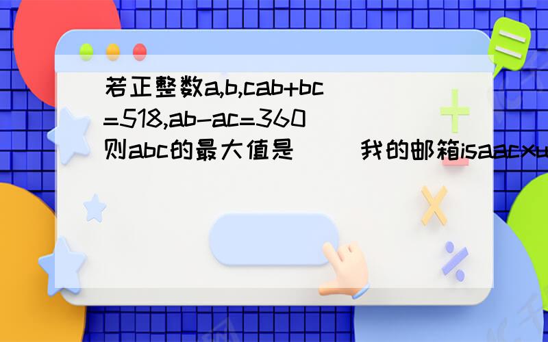 若正整数a,b,cab+bc=518,ab-ac=360则abc的最大值是（ ）我的邮箱isaacxu@vip.qq.com可以发录音或者图片给我，我一定给您采纳。