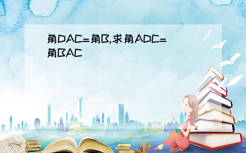 角DAC=角B,求角ADC=角BAC