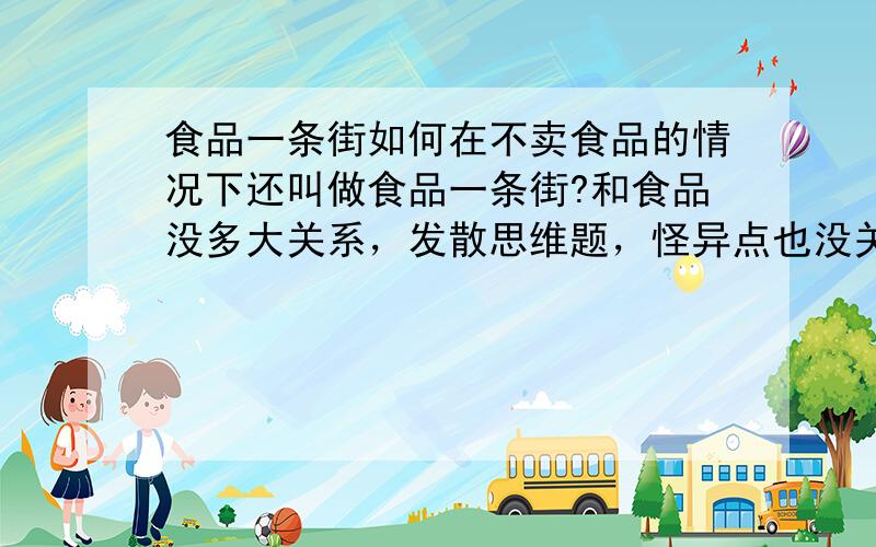 食品一条街如何在不卖食品的情况下还叫做食品一条街?和食品没多大关系，发散思维题，怪异点也没关系~