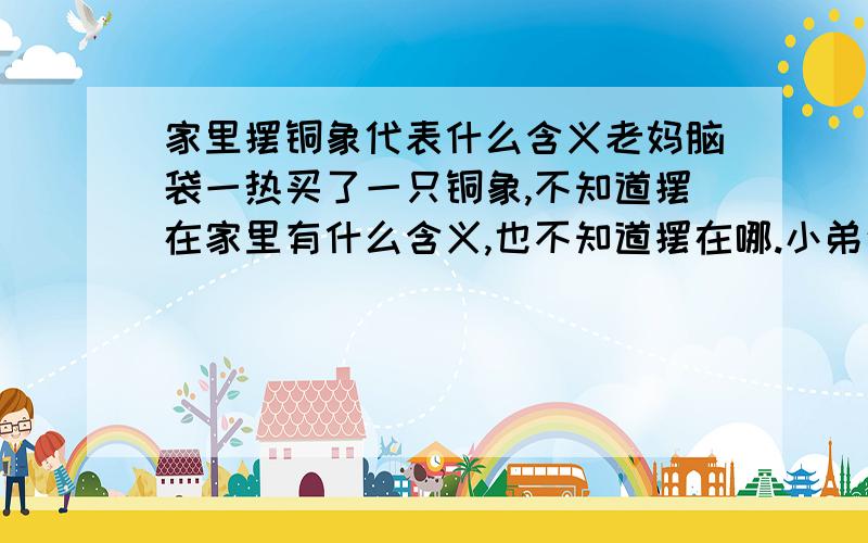 家里摆铜象代表什么含义老妈脑袋一热买了一只铜象,不知道摆在家里有什么含义,也不知道摆在哪.小弟这厢有礼了~是一只铜质大象