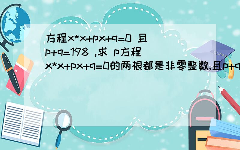 方程x*x+px+q=0 且p+q=198 ,求 p方程x*x+px+q=0的两根都是非零整数,且p+q=198 ,则 p＝ ．