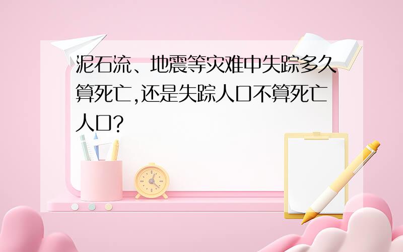 泥石流、地震等灾难中失踪多久算死亡,还是失踪人口不算死亡人口?