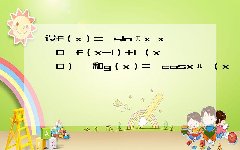 设f（x）={sinπx x＜0,f（x-1）+1 （x≥0） }和g（x）={cosxπ （x＜1/2）,g（x-1）+1 （x≥1/2）}求g（1/4）+f（1/3）+g（5/6）+f（3/4）