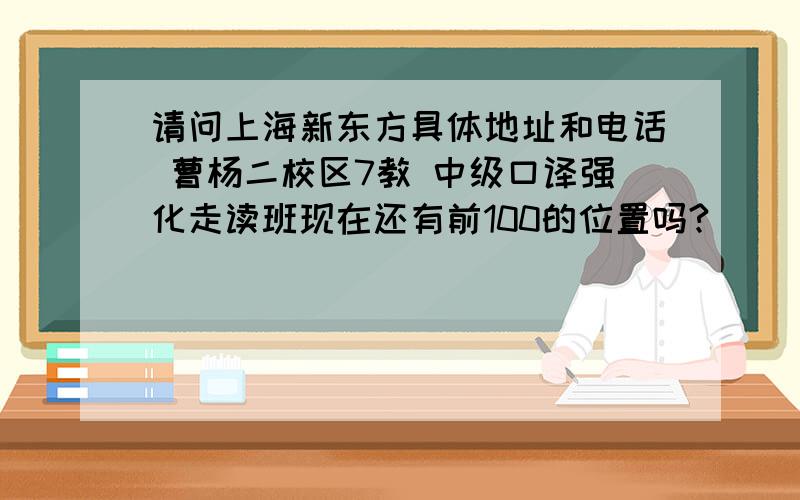 请问上海新东方具体地址和电话 曹杨二校区7教 中级口译强化走读班现在还有前100的位置吗?