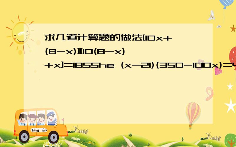 求几道计算题的做法[10x+(8-x)][10(8-x)+x]=1855he (x-21)(350-100x)=400这种类型的题目怎么算?好的我会给分的.