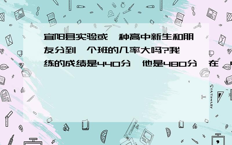 宜阳县实验或一种高中新生和朋友分到一个班的几率大吗?我一练的成绩是440分,他是480分,在一中分到一个班的几率大吗?怎么办才能使我们分到一个班