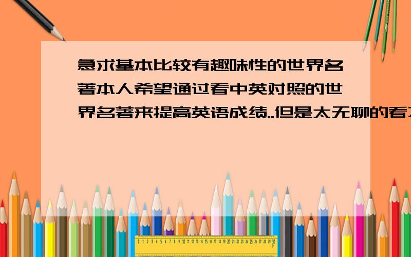 急求基本比较有趣味性的世界名著本人希望通过看中英对照的世界名著来提高英语成绩..但是太无聊的看不进去.想找基本比较有趣味性的名著.