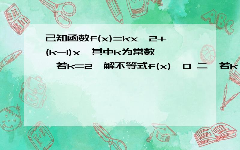 已知函数f(x)=kx^2+(k-1)x,其中k为常数一,若k=2,解不等式f(x)>0 二,若k>0,解不等式f(x)>0 三,若k>0,且对于任意x属于[1,正无穷)总有[f(x)+1]/x>=1成立,求k的取值范围