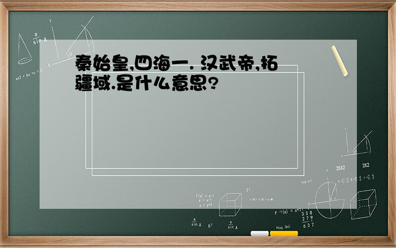 秦始皇,四海一. 汉武帝,拓疆域.是什么意思?