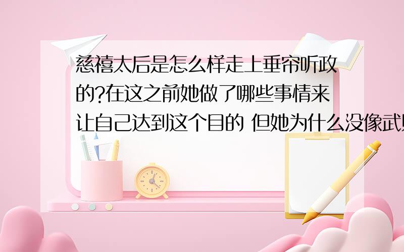 慈禧太后是怎么样走上垂帘听政的?在这之前她做了哪些事情来让自己达到这个目的 但她为什么没像武则天那样真正的称帝 改国号?