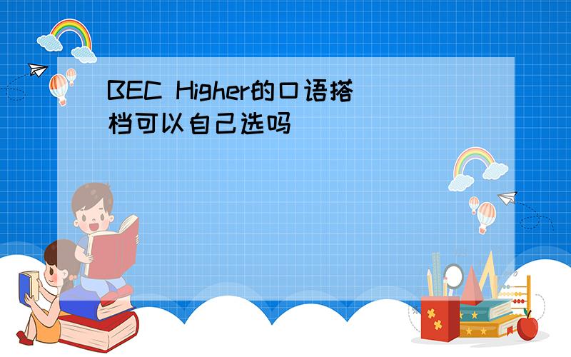 BEC Higher的口语搭档可以自己选吗