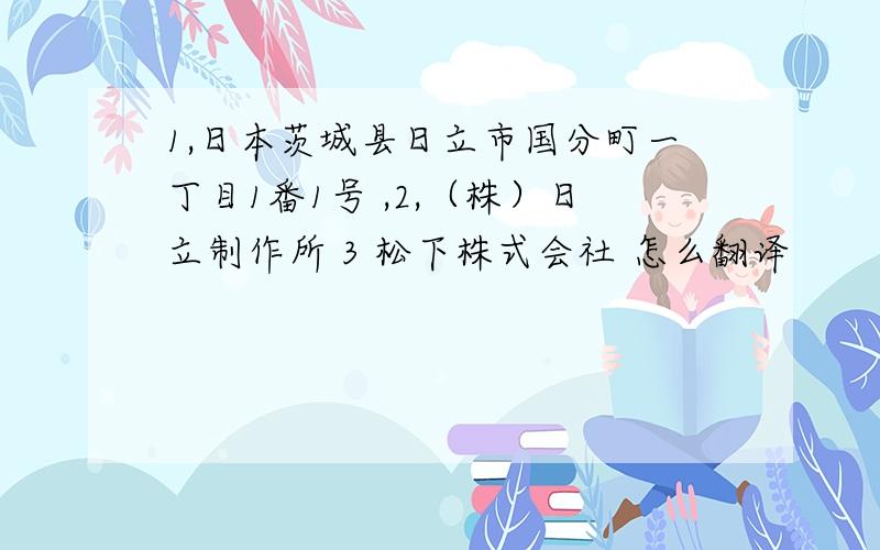 1,日本茨城县日立市国分町一丁目1番1号 ,2,（株）日立制作所 3 松下株式会社 怎么翻译