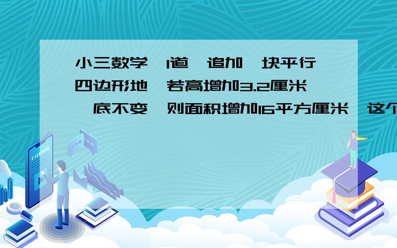 小三数学,1道,追加一块平行四边形地,若高增加3.2厘米,底不变,则面积增加16平方厘米,这个平行四边形底是多少?