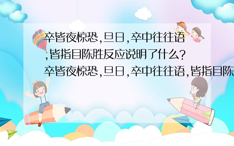 卒皆夜惊恐,旦日,卒中往往语,皆指目陈胜反应说明了什么?卒皆夜惊恐,旦日,卒中往往语,皆指目陈胜 选段划线处细致描写了戍卒们的反应,这些反应说明了什么?