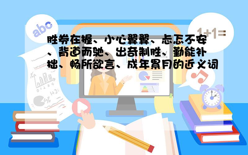 胜券在握、小心翼翼、忐忑不安、背道而驰、出奇制胜、勤能补拙、畅所欲言、成年累月的近义词