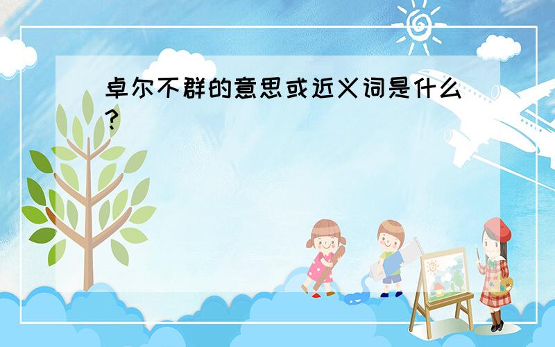 卓尔不群的意思或近义词是什么?