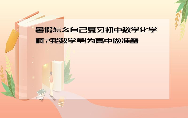 暑假怎么自己复习初中数学化学啊?我数学差!为高中做准备