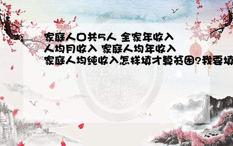 家庭人口共5人 全家年收入 人均月收入 家庭人均年收入 家庭人均纯收入怎样填才算贫困?我要填表急!求大神帮忙实在急