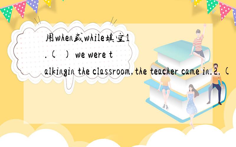 用when或while填空1.( ) we were talkingin the classroom,the teacher came in.2.( ) they got to the airport,it was raining.3.( ) she was reading abook,the phone rang.4.( ) I saw the boy,he was wearing a new coat.5.( ) he was reading,he fell asleep.