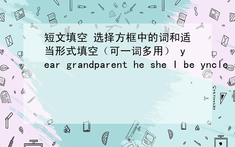 短文填空 选择方框中的词和适当形式填空（可一词多用） year grandparent he she I be yncle sister()name is john.I,m twelve () old.This is my family tree.These are my ().My grandfather,s name is Dan Smith.()is 65 years old.My gran