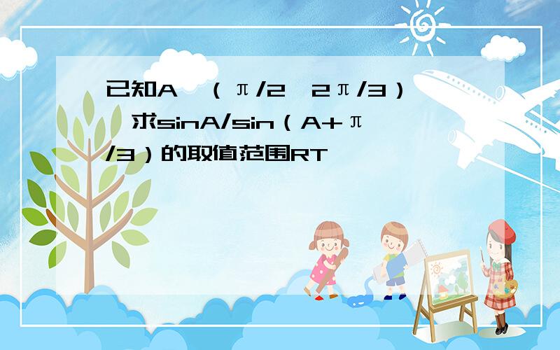 已知A∈（π/2,2π/3）,求sinA/sin（A+π/3）的取值范围RT