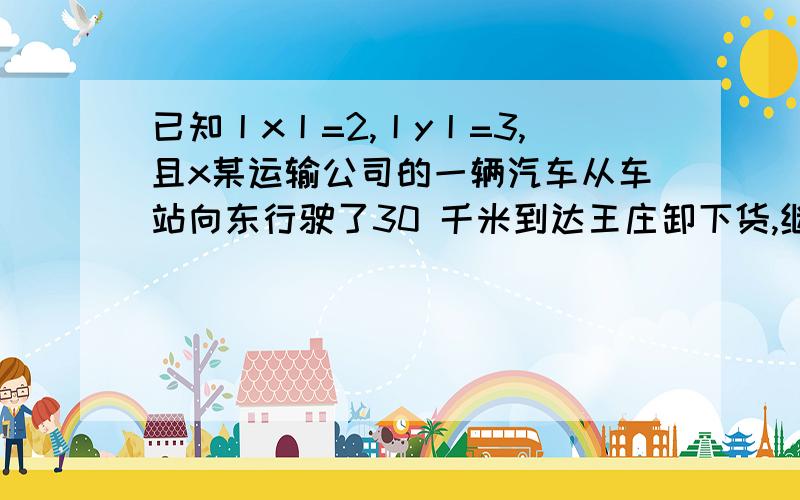 已知丨x丨=2,丨y丨=3,且x某运输公司的一辆汽车从车站向东行驶了30 千米到达王庄卸下货,继续向东行驶15km到达张庄卸下货，又向西行驶了90km回到运输公司。（1）以车站为原点，向东为正方向