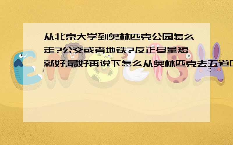 从北京大学到奥林匹克公园怎么走?公交或者地铁?反正尽量短就好.最好再说下怎么从奥林匹克去五道口.