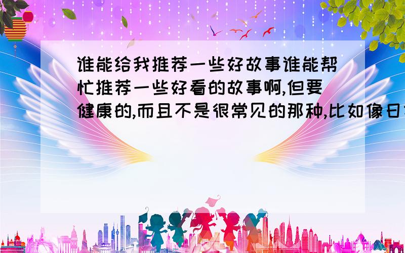 谁能给我推荐一些好故事谁能帮忙推荐一些好看的故事啊,但要健康的,而且不是很常见的那种,比如像日本的一些童话就很好看,最好有作家的名字.