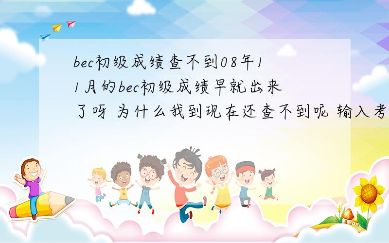 bec初级成绩查不到08年11月的bec初级成绩早就出来了呀 为什么我到现在还查不到呢 输入考点和考号可是却查不到 真是奇怪!