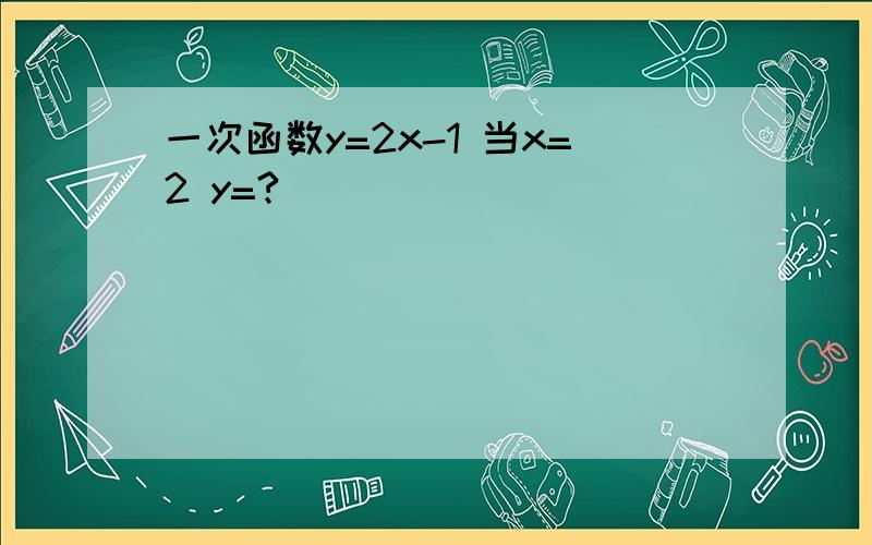 一次函数y=2x-1 当x=2 y=?