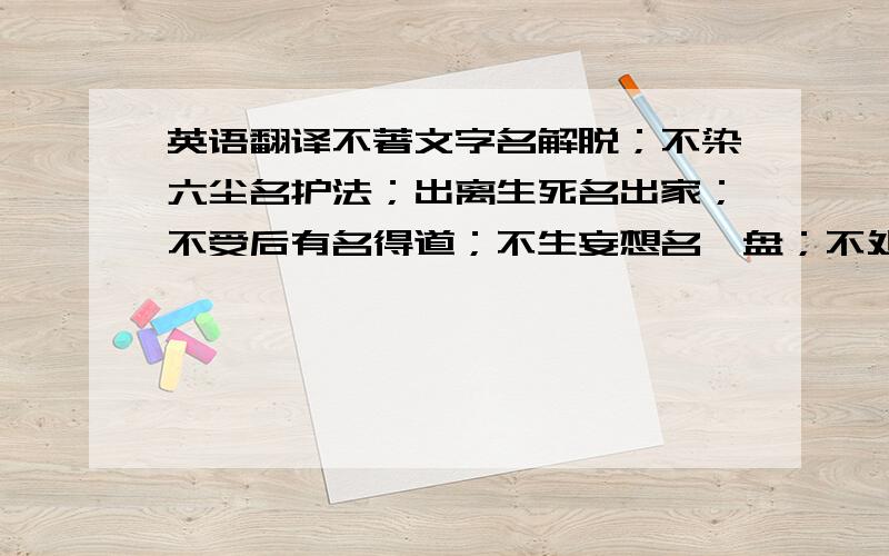 英语翻译不著文字名解脱；不染六尘名护法；出离生死名出家；不受后有名得道；不生妄想名涅盘；不处无明为大智慧；无烦恼处名般涅盘；无心相处名为彼岸.迷时有此岸,若悟时无此岸.