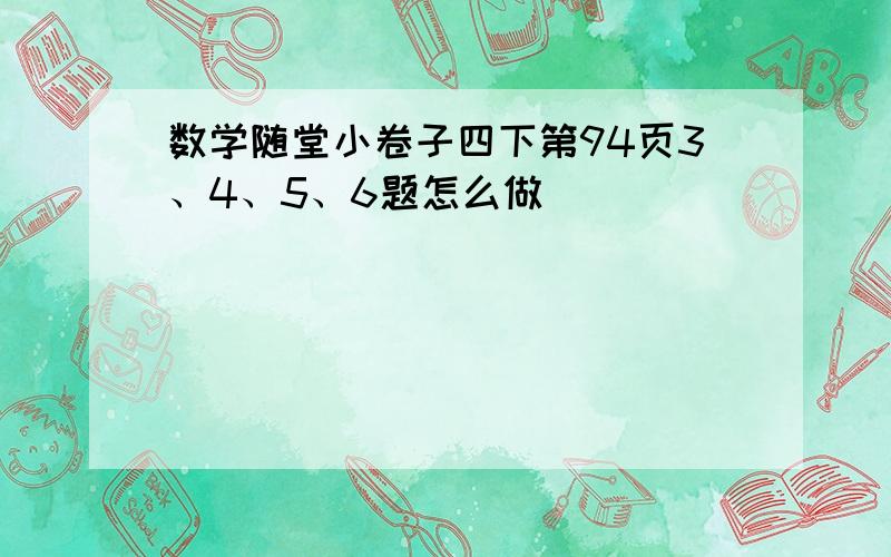 数学随堂小卷子四下第94页3、4、5、6题怎么做