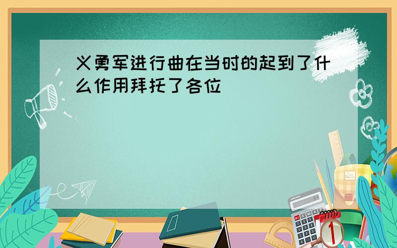 义勇军进行曲在当时的起到了什么作用拜托了各位