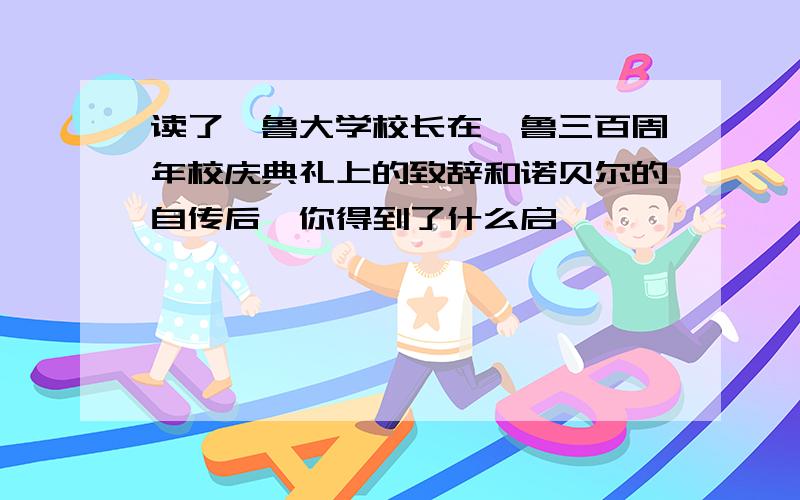 读了耶鲁大学校长在耶鲁三百周年校庆典礼上的致辞和诺贝尔的自传后,你得到了什么启迪