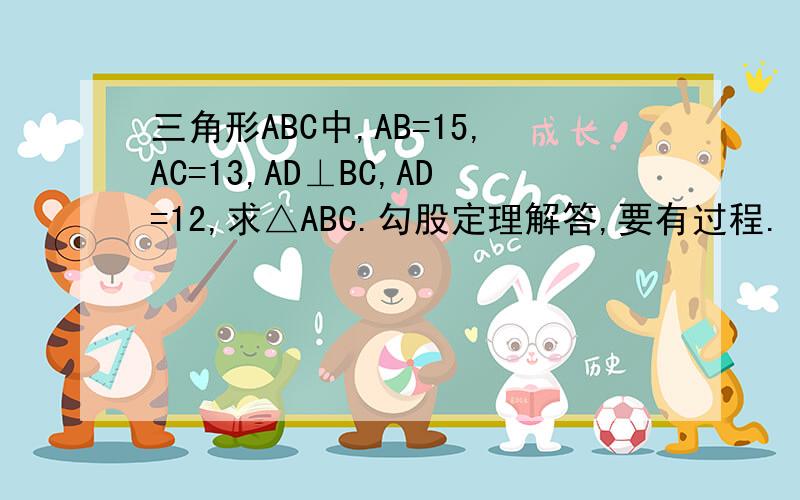 三角形ABC中,AB=15,AC=13,AD⊥BC,AD=12,求△ABC.勾股定理解答,要有过程.