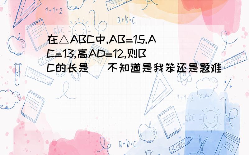 在△ABC中,AB=15,AC=13,高AD=12,则BC的长是( 不知道是我笨还是题难